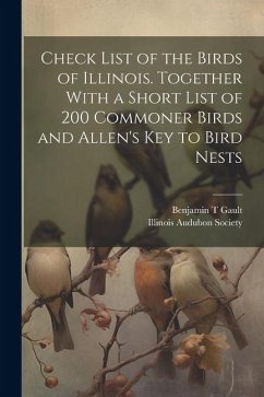 Check List of the Birds of Illinois. Together With a Short List of 200 Commoner Birds and Allen's Key to Bird Nests - T, Gault Benjamin; Society, Illinois Audubon