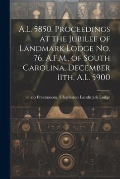 A.L. 5850. Proceedings at the Jubilee of Landmark Lodge no. 76, A.F.M., of South Carolina, December 11th, A.L. 5900 - Freemasons Charleston Landmark Lodge