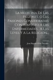 La Medicina De Las Pasiones, O Las Pasiones Consideradas Con Respecto A Las Enfermedades, A Las Leyes Y A La Religión...