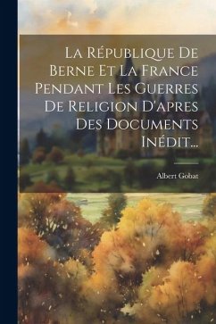 La République De Berne Et La France Pendant Les Guerres De Religion D'apres Des Documents Inédit... - Gobat, Albert