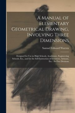 A Manual of Elementary Geometrical Drawing, Involving Three Dimensions: Designed for Use in High Schools, Academies, Engineering Schools, Etc., and fo - Warren, Samuel Edward