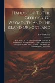 Handbook To The Geology Of Weymouth And The Island Of Portland: With Notes On The Natural History Of The Const. & Neighborhood. Accompanied By A. Map