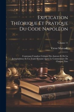 Explication Théorique Et Pratique Du Code Napoléon: Contenant L'analyse Critique Des Auteurs Et De La Jurisprudence Et Un Traité Résumé Après Le Comme - Marcadé, Victor