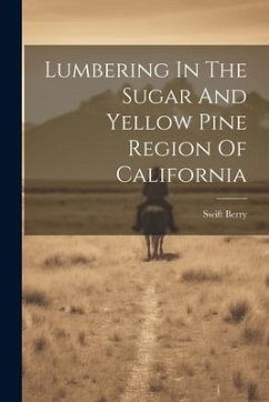 Lumbering In The Sugar And Yellow Pine Region Of California - Berry, Swift