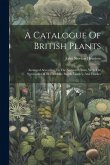 A Catalogue Of British Plants: Arranged According To The Natural System, With The Synonyms Of De Candolle, Smith, Lindley, And Hooker
