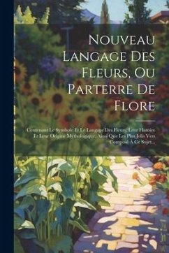 Nouveau Langage Des Fleurs, Ou Parterre De Flore: Contenant Le Symbole Et Le Langage Des Fleurs, Leur Histoire Et Leur Origine Mythologique, Ainsi Que - Anonymous