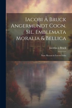 Iacobi â Bruck Angermundt cogn. Sil. Emblemata moralia & bellica: Nunc recens in lucem edita - Bruck, Jacobus À.