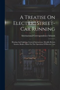 A Treatise On Electric Street-car Running: Heating And Lighting, Genreal Instrucitons, Metallic-return System, Brakes, Hints On The Operation Of Elect - Schools, International Correspondence