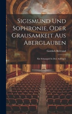 Sigismund Und Sophronie, Oder Grausamkeit Aus Aberglauben: Ein Schauspiel In Drei Aufzügen - Bertrand, Gottlieb