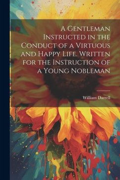 A Gentleman Instructed in the Conduct of a Virtuous and Happy Life [electronic Resource]. Written for the Instruction of a Young Nobleman - Darrell, William