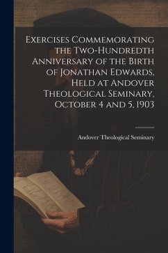 Exercises Commemorating the Two-hundredth Anniversary of the Birth of Jonathan Edwards, Held at Andover Theological Seminary, October 4 and 5, 1903