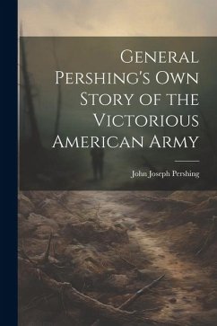 General Pershing's own Story of the Victorious American Army