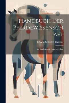 Handbuch Der Pferdewissenschaft: Zu Vorlesungen Herausgegeben - Prizelius, Johann Gottfried