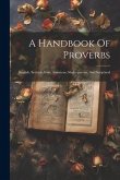 A Handbook Of Proverbs: English, Scottish, Irish, American, Shakesperean, And Scriptural