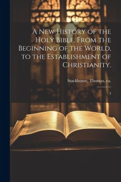 A new History of the Holy Bible, From the Beginning of the World, to the Establishment of Christianity.: 3 - Stackhouse, Thomas
