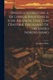 Dissertatio Historica De Libris & Bibliothecis Igne Absumtis. Una Cum Centone Virgiliano De Incendio Nordhusiano