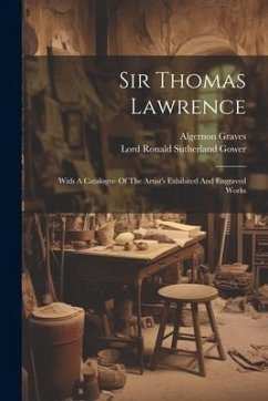 Sir Thomas Lawrence: With A Catalogue Of The Artist's Exhibited And Engraved Works - Graves, Algernon