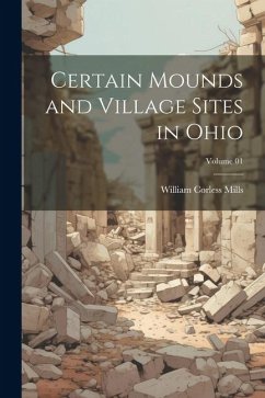 Certain Mounds and Village Sites in Ohio; Volume 01 - Mills, William Corless