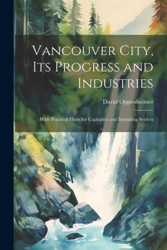 Vancouver City, its Progress and Industries: With Practical Hints for Capitalists and Intending Settlers - Oppenheimer, David
