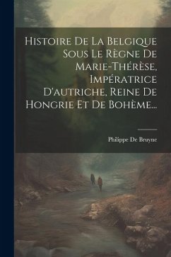 Histoire De La Belgique Sous Le Règne De Marie-thérèse, Impératrice D'autriche, Reine De Hongrie Et De Bohème... - Bruyne, Philippe De