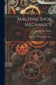 Machine Shop Mechanics: The Why Of Things In The Shop - Colvin, Fred Herbert