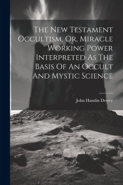 The New Testament Occultism, Or, Miracle Working Power Interpreted As The Basis Of An Occult And Mystic Science - Dewey, John Hamlin
