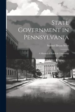 State Government in Pennsylvania; a Manual of Practical Citizenship - Scott, Samuel Bryan