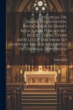 Hierurgia, Or, Transubstantiation, Invocation Of Saints, Relics, And Purgatory, Besides Those Other Articles Of Doctrine Set Forth In The Holy Sacrifi - Rock, Daniel