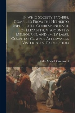 In Whig Society, 1775-1818, Compiled From the Hitherto Unpublished Correspondence of Elizabeth, Viscountess Melbourne, and Emily Lamb, Countess Cowper