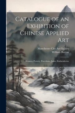 Catalogue of an Exhibition of Chinese Applied art; Bronzes, Pottery, Porcelains, Jades, Embroideries - Burton, William