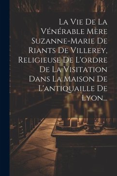 La Vie De La Vénérable Mère Suzanne-marie De Riants De Villerey, Religieuse De L'ordre De La Visitation Dans La Maison De L'antiquaille De Lyon... - Anonymous