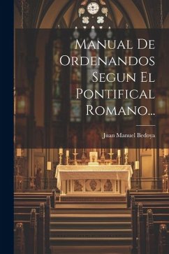 Manual De Ordenandos Segun El Pontifical Romano... - Bedoya, Juan Manuel