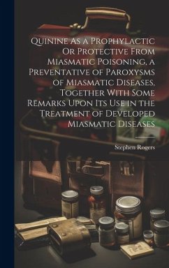 Quinine As a Prophylactic Or Protective From Miasmatic Poisoning, a Preventative of Paroxysms of Miasmatic Diseases, Together With Some Remarks Upon I - Rogers, Stephen