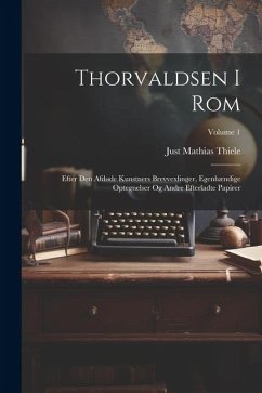 Thorvaldsen I Rom: Efter Den Afdøde Kunstners Brevvexlinger, Egenhændige Optegnelser Og Andre Efterladte Papirer; Volume 1 - Thiele, Just Mathias