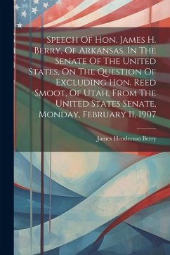 Speech Of Hon. James H. Berry, Of Arkansas, In The Senate Of The United States, On The Question Of Excluding Hon. Reed Smoot, Of Utah, From The United - Berry, James Henderson