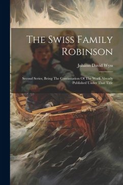 The Swiss Family Robinson: Second Series, Being The Continuation Of The Work Already Published Under That Title - Wyss, Johann David