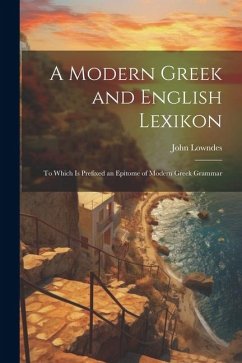 A Modern Greek and English Lexikon: To Which Is Prefixed an Epitome of Modern Greek Grammar - Lowndes, John