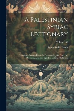 A Palestinian Syriac Lectionary: Containing Lessons From the Pentateuch, Job, Proverbs, Prophets, Acts, and Epistles, Volume 49; Volume 150 - Lewis, Agnes Smith