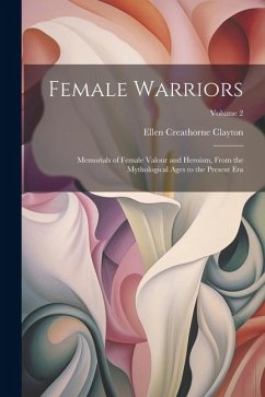 Female Warriors: Memorials of Female Valour and Heroism, From the Mythological Ages to the Present era; Volume 2 - Clayton, Ellen Creathorne