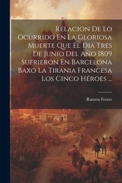 Relacion De Lo Ocurrido En La Gloriosa Muerte Que El Dia Tres De Junio Del Año 1809 Sufrieron En Barcelona Baxo La Tirania Francesa Los Cinco Héroes . - Ferrer, Ramon