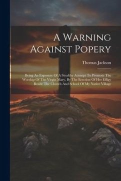A Warning Against Popery: Being An Exposure Of A Stealthy Attempt To Promote The Worship Of The Virgin Mary, By The Erection Of Her Effigy Besid - Jackson, Thomas