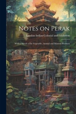 Notes on Perak: With a Sketch of its Vegetable, Animal and Mineral Products - Colonial and Exhibition, London Indian