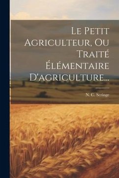 Le Petit Agriculteur, Ou Traité Élémentaire D'agriculture... - Seringe, N. C.
