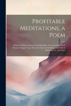 Profitable Meditations, a Poem; Written Whilst Confined in Bedford Jail. Now First Reprinted From a Unique Copy Discovered by the Publisher, and Edite - Anonymous