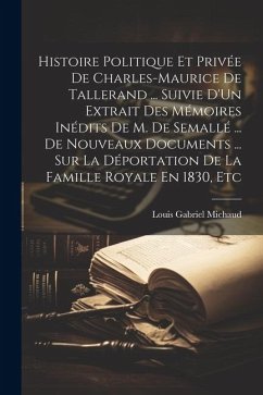 Histoire Politique Et Privée De Charles-Maurice De Tallerand ... Suivie D'Un Extrait Des Mémoires Inédits De M. De Semallé ... De Nouveaux Documents . - Michaud, Louis Gabriel