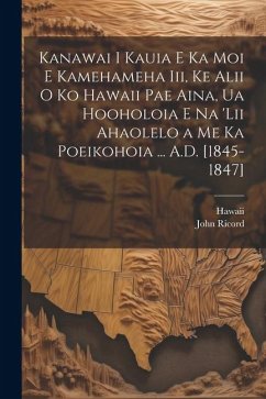 Kanawai I Kauia E Ka Moi E Kamehameha Iii, Ke Alii O Ko Hawaii Pae Aina, Ua Hooholoia E Na 'lii Ahaolelo a Me Ka Poeikohoia ... A.D. [1845-1847] - Hawaii; Ricord, John