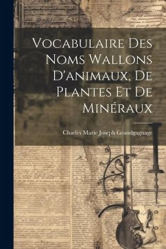 Vocabulaire Des Noms Wallons D'animaux, De Plantes Et De Minéraux - Grandgagnage, Charles Marie Joseph