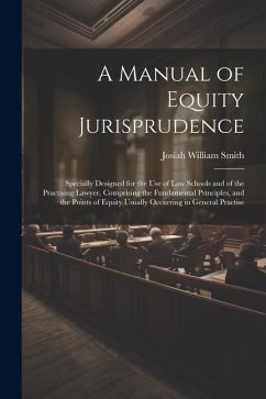 A Manual of Equity Jurisprudence: Specially Designed for the use of law Schools and of the Practising Lawyer, Comprising the Fundamental Principles, a - Smith, Josiah William