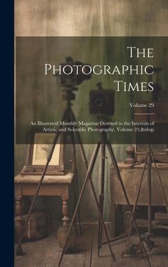 The Photographic Times: An Illustrated Monthly Magazine Devoted to the Interests of Artistic and Scientific Photography, Volume 21; Volume 29 - Anonymous