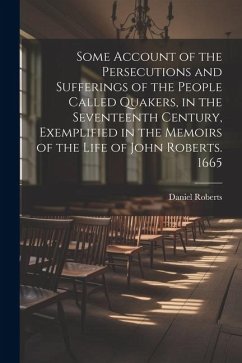 Some Account of the Persecutions and Sufferings of the People Called Quakers, in the Seventeenth Century, Exemplified in the Memoirs of the Life of Jo - Roberts, Daniel